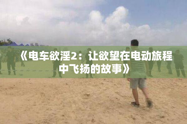 《电车欲淫2：让欲望在电动旅程中飞扬的故事》
