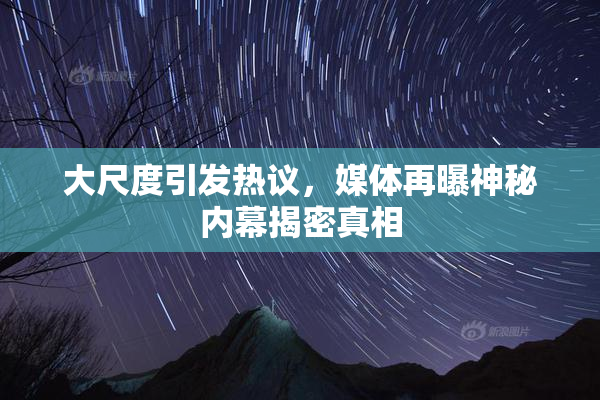 大尺度引发热议，媒体再曝神秘内幕揭密真相