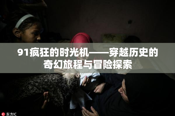 91疯狂的时光机——穿越历史的奇幻旅程与冒险探索