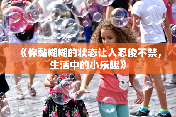 《你黏糊糊的状态让人忍俊不禁，生活中的小乐趣》