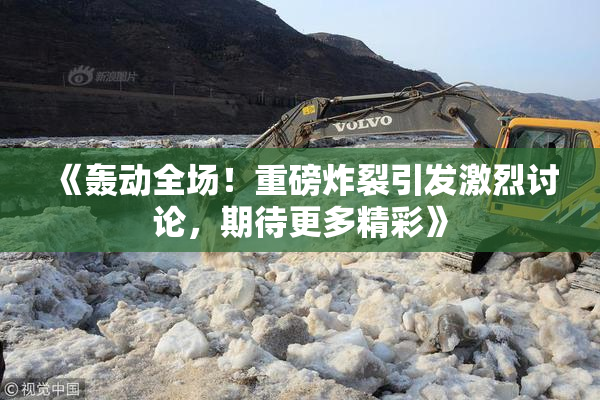《轰动全场！重磅炸裂引发激烈讨论，期待更多精彩》