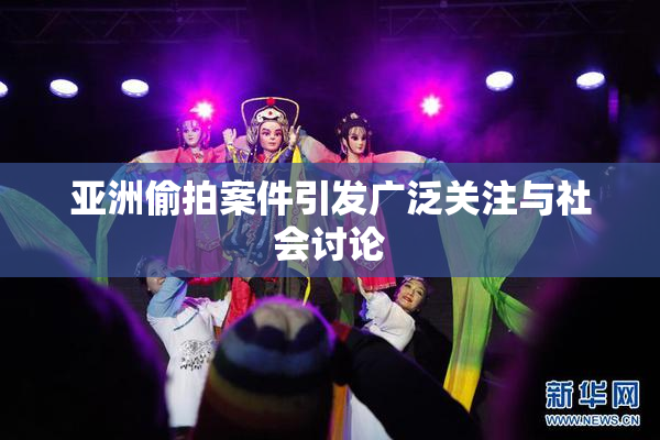亚洲偷拍案件引发广泛关注与社会讨论