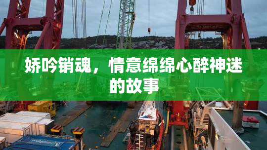 娇吟销魂，情意绵绵心醉神迷的故事