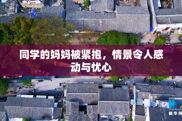 同学的妈妈被紧抱，情景令人感动与忧心