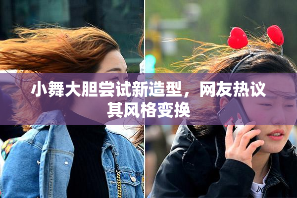 小舞大胆尝试新造型，网友热议其风格变换