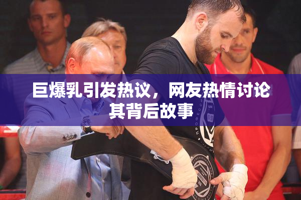 巨爆乳引发热议，网友热情讨论其背后故事