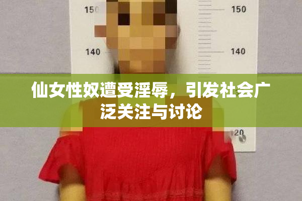 仙女性奴遭受淫辱，引发社会广泛关注与讨论