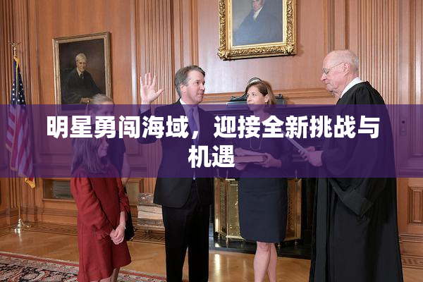 明星勇闯海域，迎接全新挑战与机遇