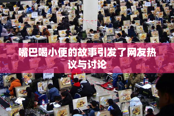 嘴巴喝小便的故事引发了网友热议与讨论