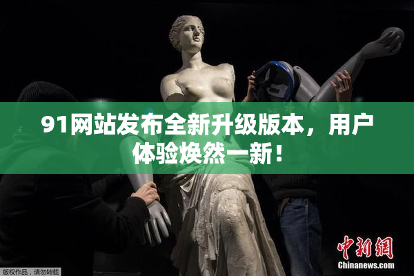 91网站发布全新升级版本，用户体验焕然一新！