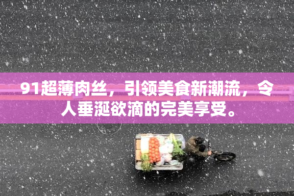 91超薄肉丝，引领美食新潮流，令人垂涎欲滴的完美享受。