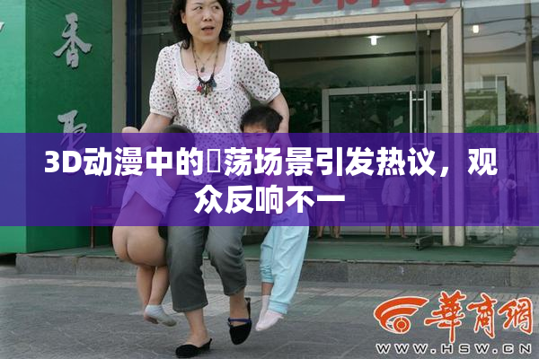 3D动漫中的婬荡场景引发热议，观众反响不一
