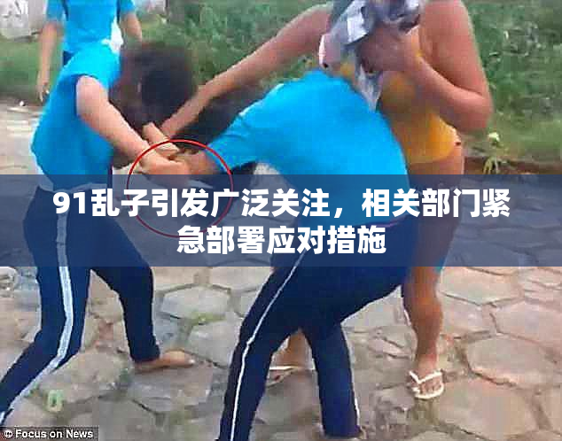 91乱子引发广泛关注，相关部门紧急部署应对措施