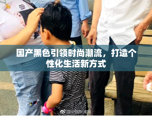 国产黑色引领时尚潮流，打造个性化生活新方式