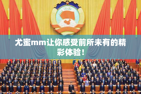 尤蜜mm让你感受前所未有的精彩体验！
