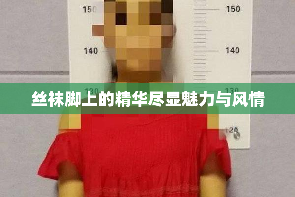 丝袜脚上的精华尽显魅力与风情
