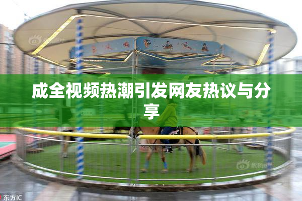 成全视频热潮引发网友热议与分享