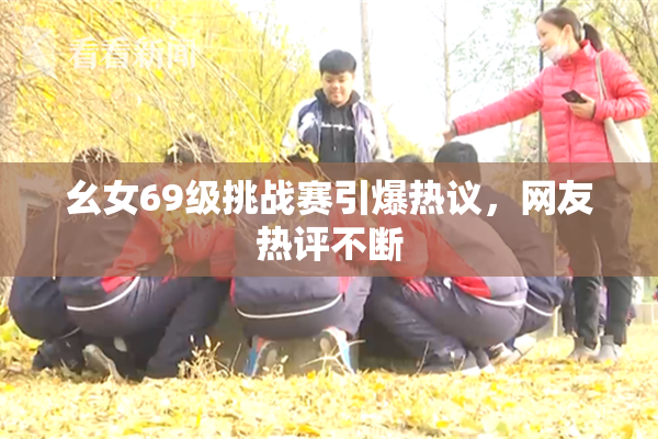 幺女69级挑战赛引爆热议，网友热评不断