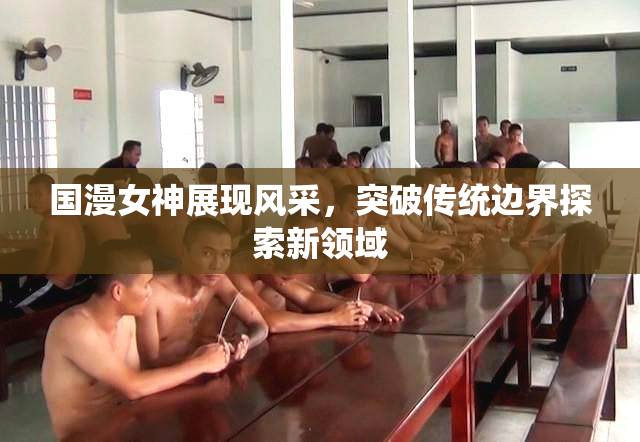 国漫女神展现风采，突破传统边界探索新领域