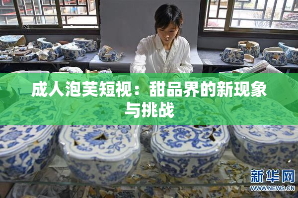 成人泡芙短视：甜品界的新现象与挑战