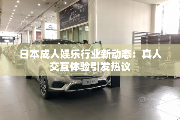 日本成人娱乐行业新动态：真人交互体验引发热议