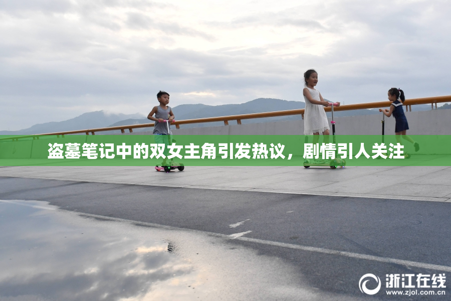 盗墓笔记中的双女主角引发热议，剧情引人关注