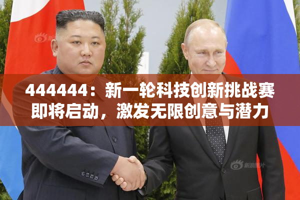 444444：新一轮科技创新挑战赛即将启动，激发无限创意与潜力