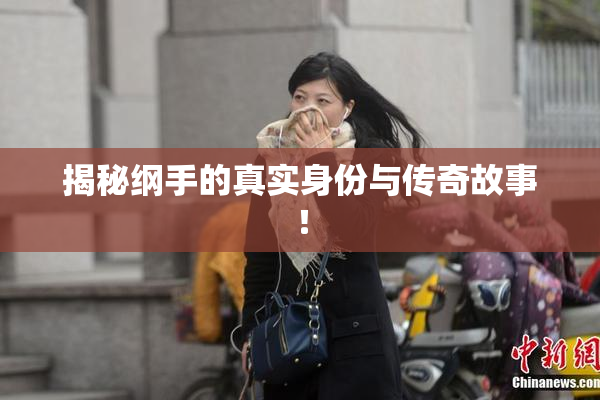 揭秘纲手的真实身份与传奇故事！
