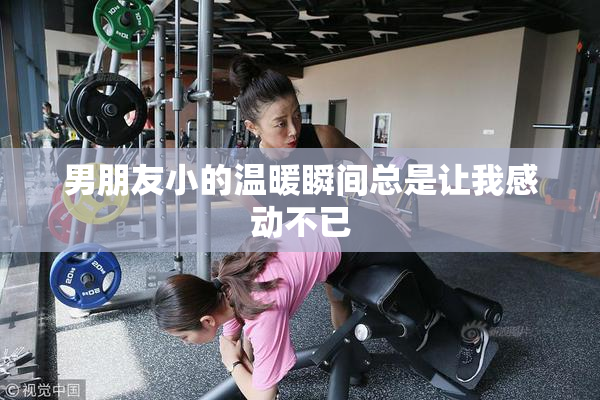 男朋友小的温暖瞬间总是让我感动不已