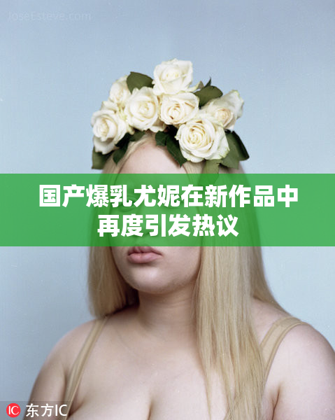 国产爆乳尤妮在新作品中再度引发热议
