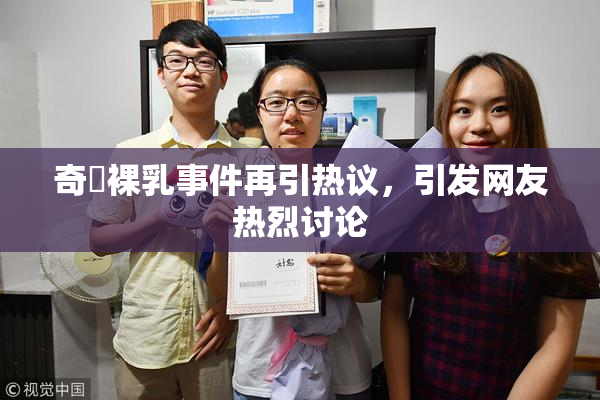 奇犽裸乳事件再引热议，引发网友热烈讨论