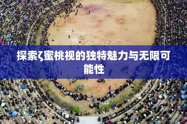 探索ζ蜜桃视的独特魅力与无限可能性