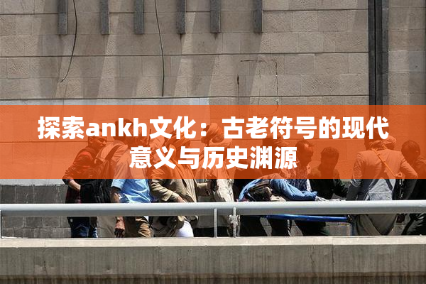 探索ankh文化：古老符号的现代意义与历史渊源