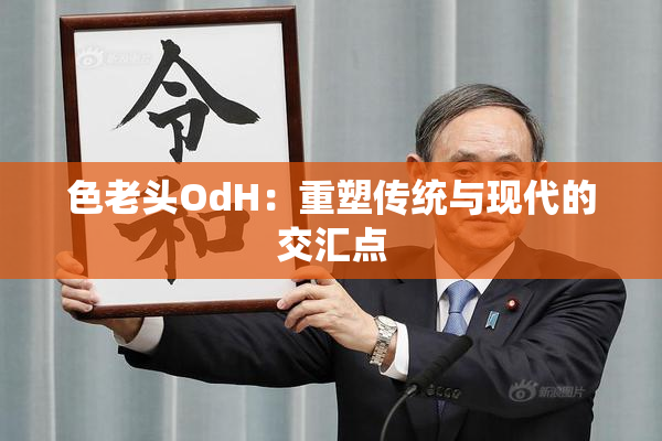 色老头OdH：重塑传统与现代的交汇点