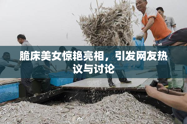 脆床美女惊艳亮相，引发网友热议与讨论