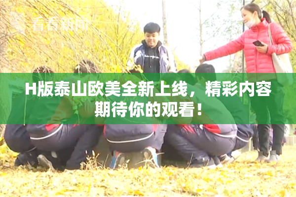 H版泰山欧美全新上线，精彩内容期待你的观看！
