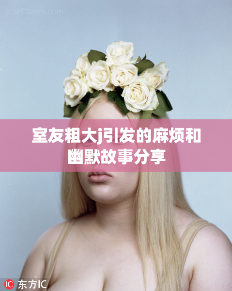 室友粗大j引发的麻烦和幽默故事分享