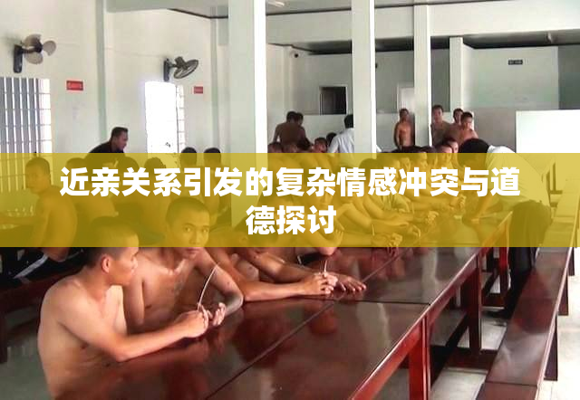 近亲关系引发的复杂情感冲突与道德探讨