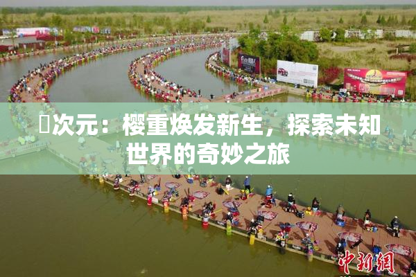 囧次元：樱重焕发新生，探索未知世界的奇妙之旅