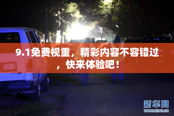 9.1免费视重，精彩内容不容错过，快来体验吧！