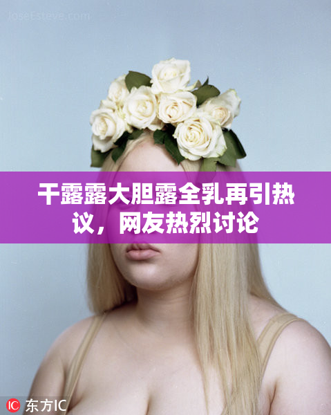 干露露大胆露全乳再引热议，网友热烈讨论
