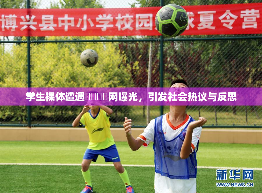 学生裸体遭遇❌‌❌‌网曝光，引发社会热议与反思