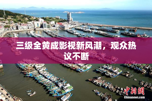 三级全黄成影视新风潮，观众热议不断