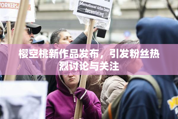 樱空桃新作品发布，引发粉丝热烈讨论与关注