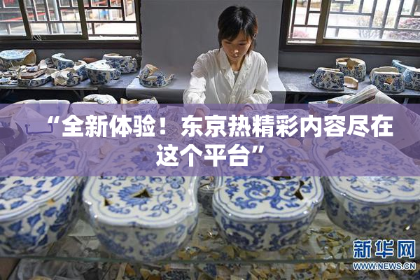 “全新体验！东京热精彩内容尽在这个平台”