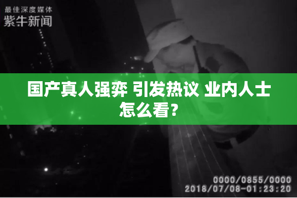 国产真人强弈 引发热议 业内人士怎么看？