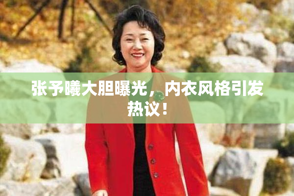 张予曦大胆曝光，内衣风格引发热议！