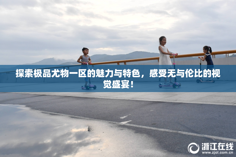 探索极品尤物一区的魅力与特色，感受无与伦比的视觉盛宴！
