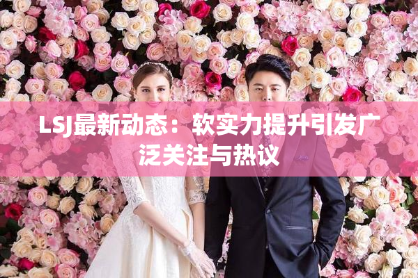 LSJ最新动态：软实力提升引发广泛关注与热议
