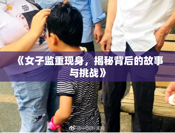 《女子监重现身，揭秘背后的故事与挑战》